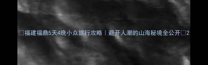 图片 🌟福建福鼎5天4晚小众旅行攻略｜避开人潮的山海秘境全公开🚗2