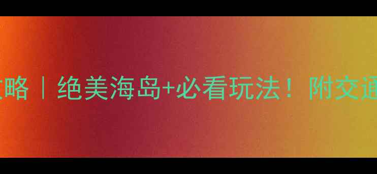 图片 🌟福建西沙湾攻略｜绝美海岛+必看玩法！附交通住宿全攻略🌊1