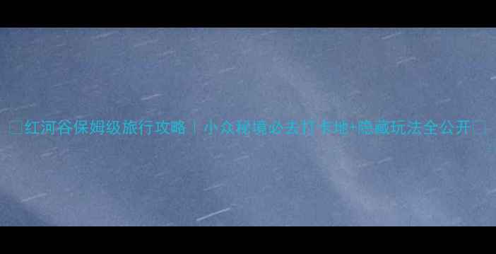 图片 🌟红河谷保姆级旅行攻略｜小众秘境必去打卡地+隐藏玩法全公开🌟