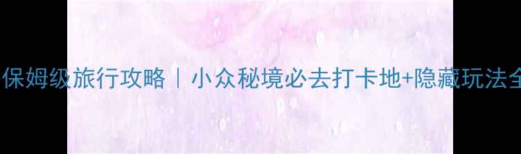 图片 🌟红河谷保姆级旅行攻略｜小众秘境必去打卡地+隐藏玩法全公开🌟2