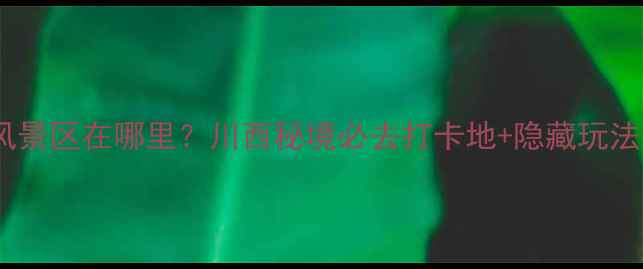 红石谷风景区在哪里川西秘境必去打卡地隐藏玩法全攻略