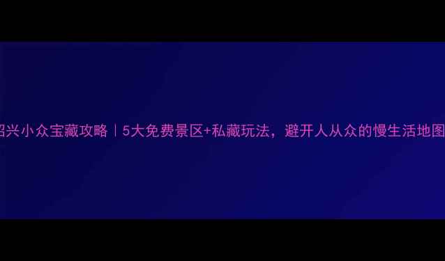 图片 🌟绍兴小众宝藏攻略｜5大免费景区+私藏玩法，避开人从众的慢生活地图🌿1