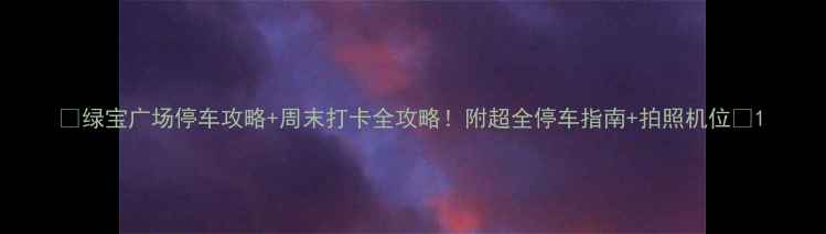 图片 🌟绿宝广场停车攻略+周末打卡全攻略！附超全停车指南+拍照机位🌟1
