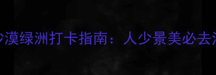 图片 🌟腾格里月亮湖景区｜沙漠绿洲打卡指南：人少景美必去治愈之旅（附隐藏玩法）