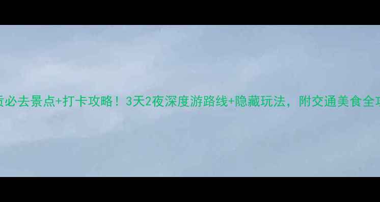 图片 🌟自贡必去景点+打卡攻略！3天2夜深度游路线+隐藏玩法，附交通美食全攻略🌟