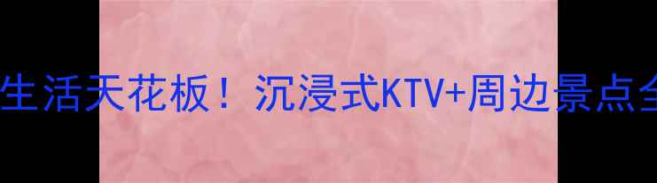 芜湖夜生活天花板沉浸式KTV周边景点全攻略