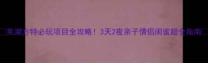 图片 🌟芜湖方特必玩项目全攻略！3天2夜亲子情侣闺蜜超全指南🌟