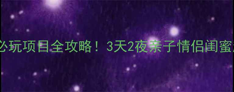 芜湖方特必玩项目全攻略3天2夜亲子情侣闺蜜超全指南