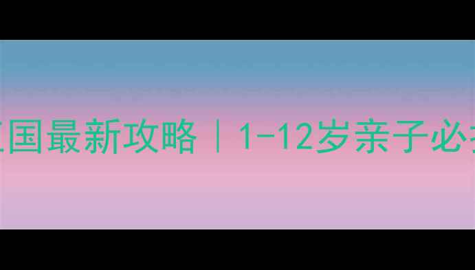 芜湖柏庄儿童王国最新攻略1-12岁亲子必打卡的梦幻乐园