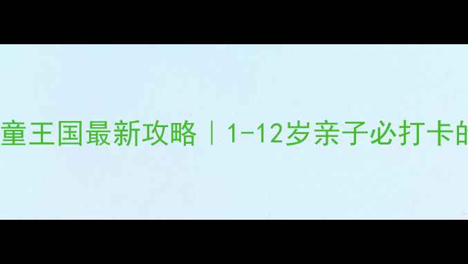 图片 🌟芜湖柏庄儿童王国最新攻略｜1-12岁亲子必打卡的梦幻乐园🎢2