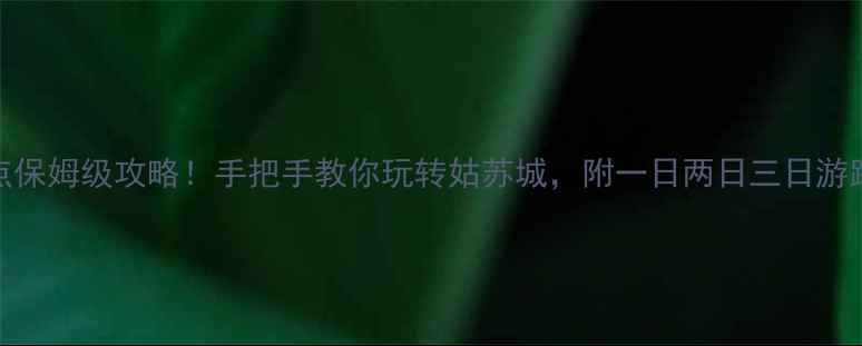 苏州必去景点保姆级攻略手把手教你玩转姑苏城附一日两日三日游路线隐藏玩法