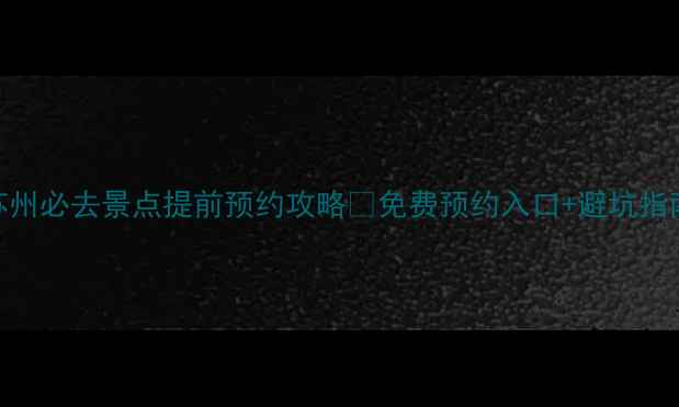 苏州必去景点提前预约攻略免费预约入口避坑指南