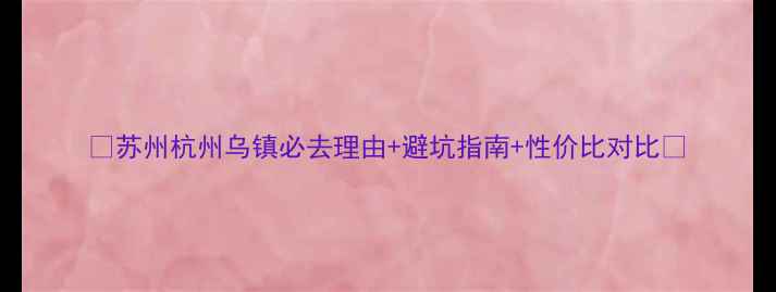 图片 🌟苏州杭州乌镇必去理由+避坑指南+性价比对比🌟