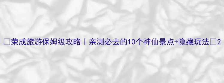 图片 🌟荣成旅游保姆级攻略｜亲测必去的10个神仙景点+隐藏玩法🌟2