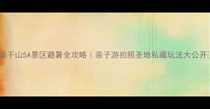 图片 🌟莫干山5A景区避暑全攻略｜亲子游拍照圣地私藏玩法大公开🌿2