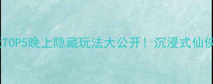 蓬莱必玩TOP5晚上隐藏玩法大公开沉浸式仙侠体验攻略