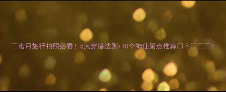 图片 🌟蜜月旅行拍照必看！5大穿搭法则+10个神仙景点推荐👰♀️✈️1