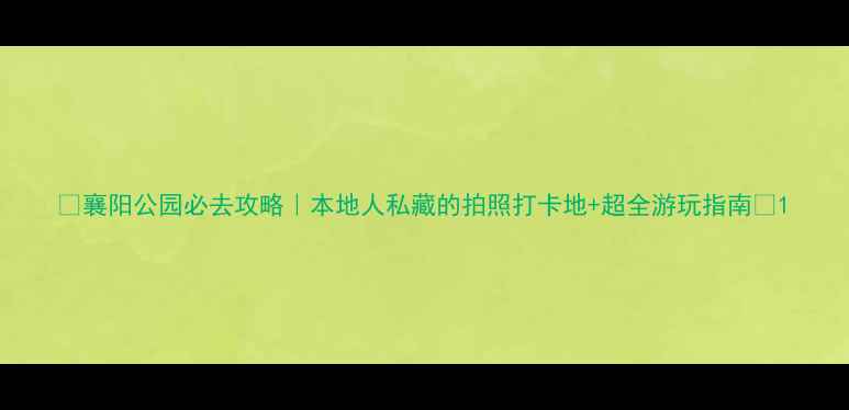 图片 🌟襄阳公园必去攻略｜本地人私藏的拍照打卡地+超全游玩指南✨1