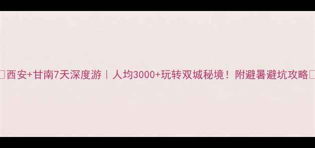 西安甘南7天深度游人均3000玩转双城秘境附避暑避坑攻略