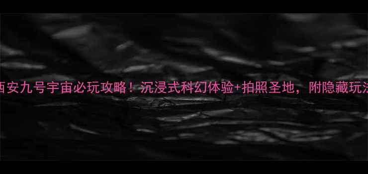 图片 🌟西安九号宇宙必玩攻略！沉浸式科幻体验+拍照圣地，附隐藏玩法🔥