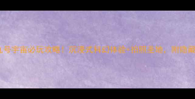 西安九号宇宙必玩攻略沉浸式科幻体验拍照圣地附隐藏玩法