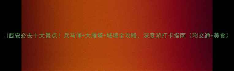 西安必去十大景点兵马俑大雁塔城墙全攻略深度游打卡指南附交通美食