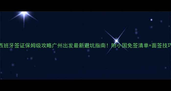 图片 🌟西班牙签证保姆级攻略广州出发最新避坑指南！附小国免签清单+面签技巧💼