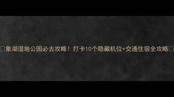 图片 🌟象湖湿地公园必去攻略！打卡10个隐藏机位+交通住宿全攻略🚗