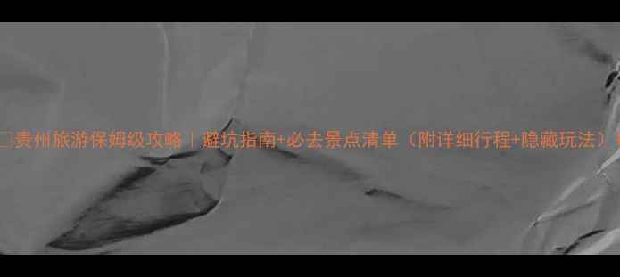 贵州旅游保姆级攻略避坑指南必去景点清单附详细行程隐藏玩法