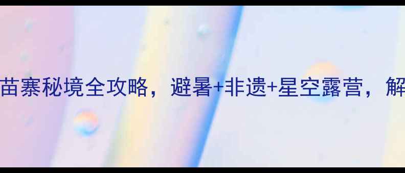贵州永宁古镇隐世苗寨秘境全攻略避暑非遗星空露营解锁小众旅行新体验