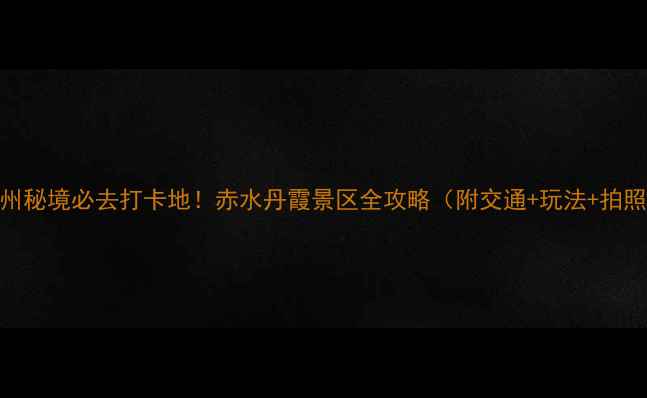 图片 🌟贵州秘境必去打卡地！赤水丹霞景区全攻略（附交通+玩法+拍照点）