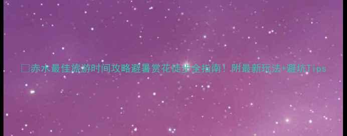 赤水最佳旅游时间攻略避暑赏花徒步全指南附最新玩法避坑Tips