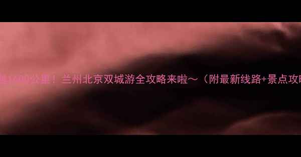 图片 🌟跨越1600公里！兰州北京双城游全攻略来啦～（附最新线路+景点攻略）1