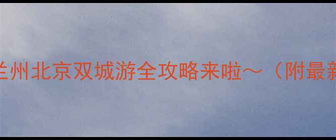 图片 🌟跨越1600公里！兰州北京双城游全攻略来啦～（附最新线路+景点攻略）2