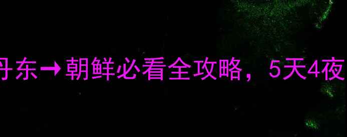 图片 🌟边境旅游天花板！丹东→朝鲜必看全攻略，5天4夜深度玩转平壤+新义州