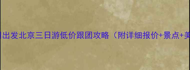 图片 🌟郑州出发北京三日游低价跟团攻略（附详细报价+景点+美食）2