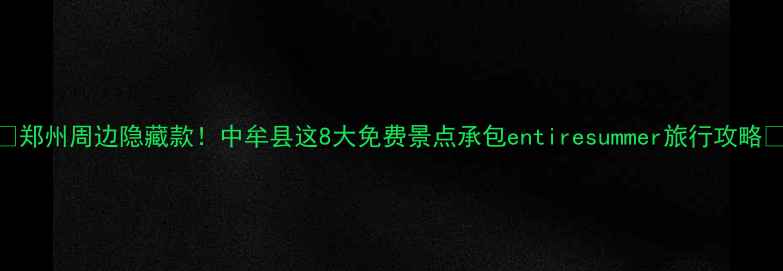 郑州周边隐藏款中牟县这8大免费景点承包entiresummer旅行攻略