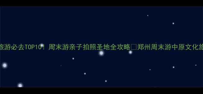 图片 🌟郑州旅游必去TOP10！周末游亲子拍照圣地全攻略📸郑州周末游中原文化旅行攻略