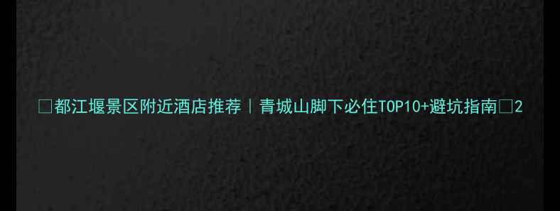都江堰景区附近酒店推荐青城山脚下必住TOP10避坑指南