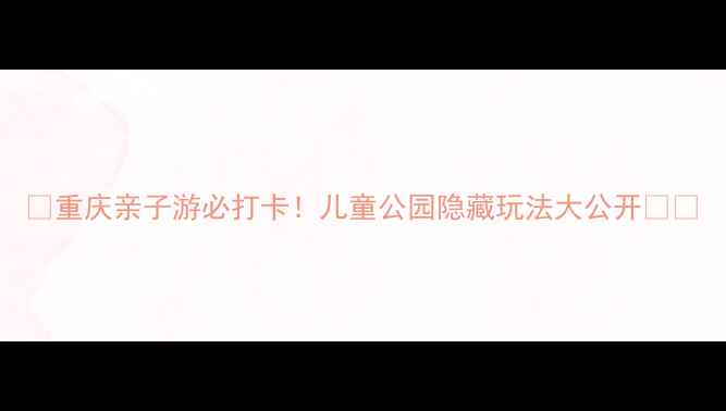 图片 🌟重庆亲子游必打卡！儿童公园隐藏玩法大公开👶🏻