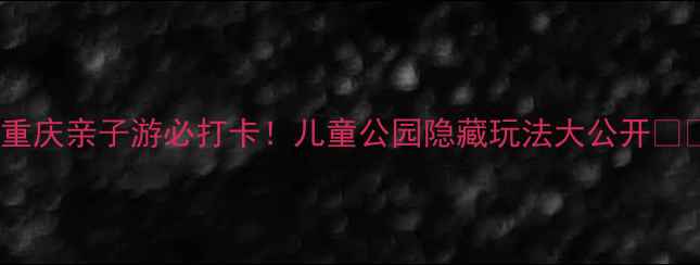 图片 🌟重庆亲子游必打卡！儿童公园隐藏玩法大公开👶🏻2