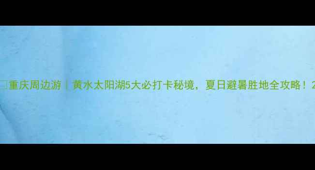图片 🌟重庆周边游｜黄水太阳湖5大必打卡秘境，夏日避暑胜地全攻略！2