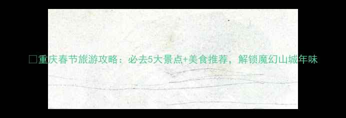 图片 🌟重庆春节旅游攻略：必去5大景点+美食推荐，解锁魔幻山城年味
