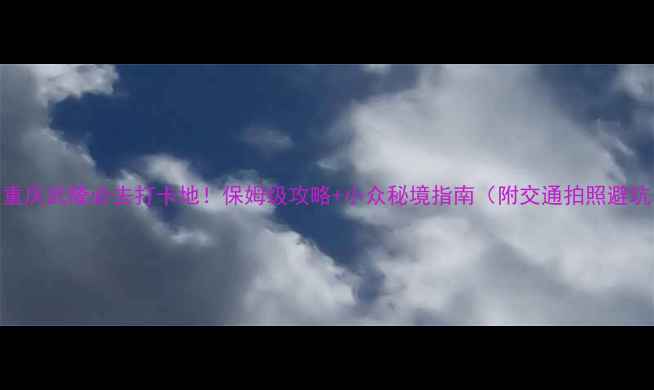 图片 🌟重庆武隆必去打卡地！保姆级攻略+小众秘境指南（附交通拍照避坑）