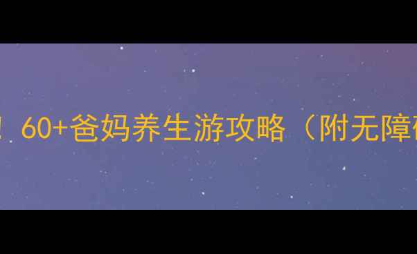 重庆退休党必看60爸妈养生游攻略附无障碍交通医疗配套