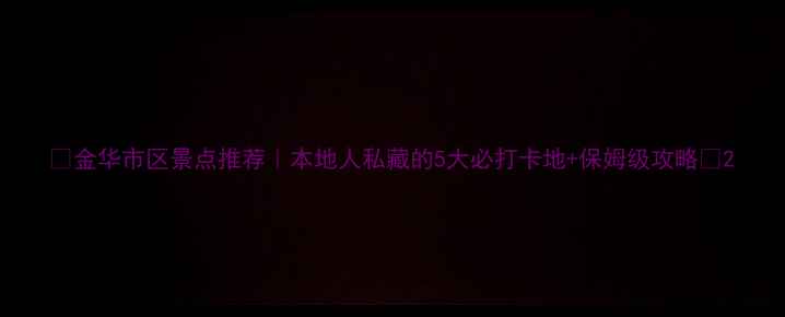 图片 🌟金华市区景点推荐｜本地人私藏的5大必打卡地+保姆级攻略📍2