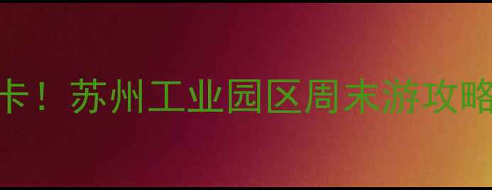图片 🌟金鸡湖周边必打卡！苏州工业园区周末游攻略+拍照圣地TOP10📸