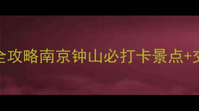 钟山风景区一日游全攻略南京钟山必打卡景点交通美食避坑指南