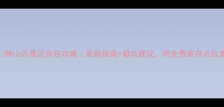 钟山风景区存包攻略最新指南避坑建议附免费寄存点位置