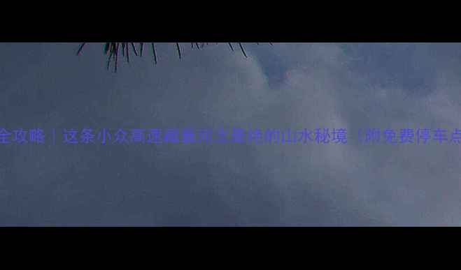 图片 🌟锡张高速自驾游全攻略｜这条小众高速藏着河北最绝的山水秘境（附免费停车点+拍照打卡地图）1